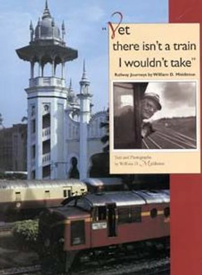 Yet there isn't a train I wouldn't take: Railway Journeys by William D. Middleton