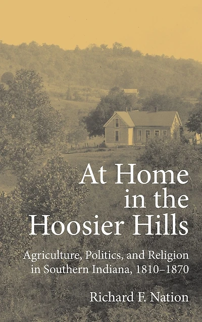 At Home in the Hoosier Hills: Agriculture, Politics, and Religion in Southern Indiana, 1810-1870