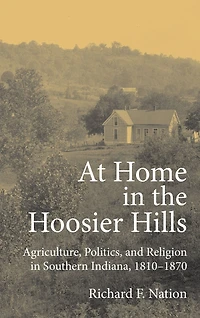 At Home in the Hoosier Hills: Agriculture, Politics, and Religion in Southern Indiana, 1810-1870