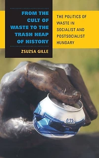 From The Cult of Waste to Trash Heap History: Politics Socialist and Postsocialist Hungary