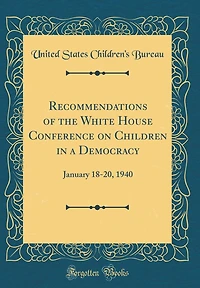 Recommendations of the White House Conference on Children in a Democracy: January 18-20, 1940 (Classic Reprint)