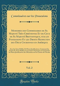 Memoires des Commissaires de Sa Majesté Très-Chrétienne Et de Ceux de Sa Majesté Brittannique, sur les Possessions Et les Droits Respectifs des Deux Couronnes en Amérique, Vol. 2: Avec les Actes Publics Et Pièces Justificatives; Contenant les Trait