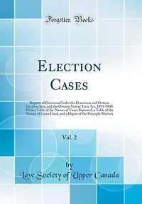 Election Cases, Vol. 2: Reports of Decisions Under the Dominion and Ontario Election Acts, and the Ontario Voters' Lists Act, 1891-1900; With a Table of the Names of Cases Reported, a Table of the Names of Cases Cited, and a Digest of the Principle Matter