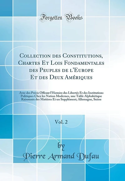 Collection des Constitutions, Chartes Et Lois Fondamentales des Peuples de l'Europe Et des Deux Amériques, Vol. 2: Avec des Précis Offrant l'Histoire des Libertés Et des Institutions Politiques Chez les Nation Modernes, une Table Alphabétique Raisonn