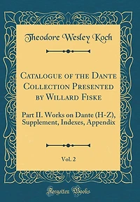 Catalogue of the Dante Collection Presented by Willard Fiske, Vol. 2: Part II. Works on Dante (H-Z), Supplement, Indexes, Appendix (Classic Reprint)