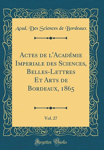 Actes de l'Académie Imperiale des Sciences, Belles-Lettres Et Arts de Bordeaux, 1865, Vol. 27 (Classic Reprint)