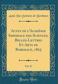 Actes de l'Académie Imperiale des Sciences, Belles-Lettres Et Arts de Bordeaux, 1865, Vol. 27 (Classic Reprint)