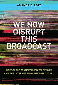 We Now Disrupt This Broadcast: How Cable Transformed Television and the Internet Revolutionized It All