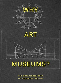 Why Art Museums?: The Unfinished Work of Alexander Dorner