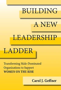 Building a New Leadership Ladder: Transforming Male-Dominated Organizations to Support Women on the Rise