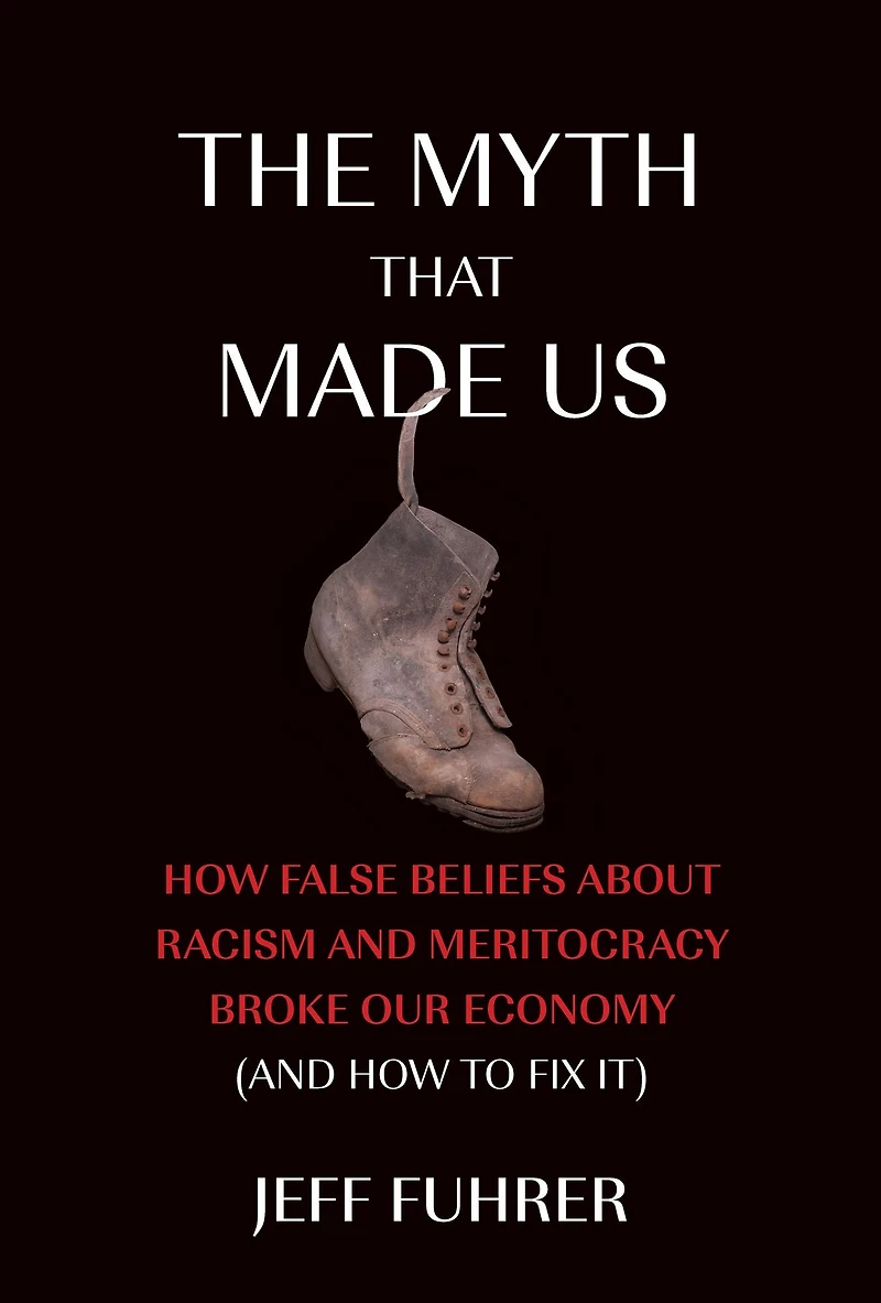 The Myth That Made Us: How False Beliefs about Racism and Meritocracy Broke Our Economy (and to Fix It)