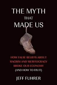 The Myth That Made Us: How False Beliefs about Racism and Meritocracy Broke Our Economy (and to Fix It)