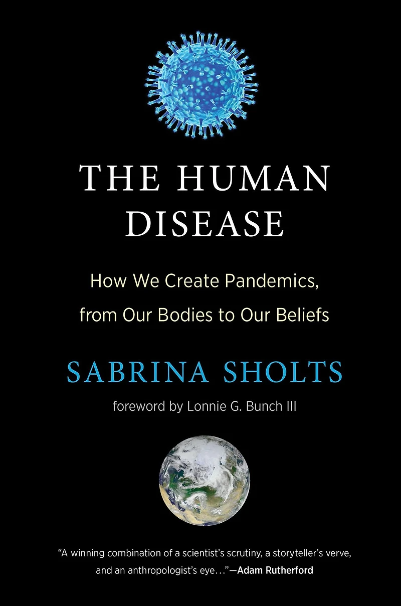 The Human Disease: How We Create Pandemics, from Our Bodies to Beliefs