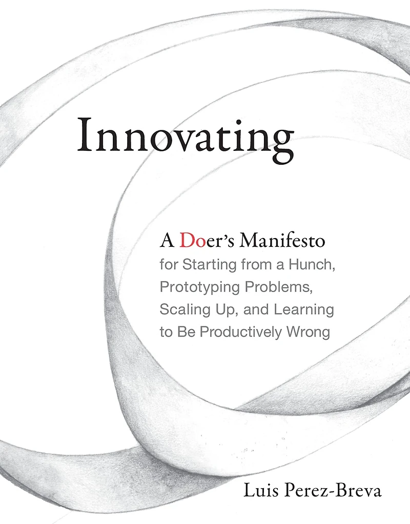 Innovating: a Doer's Manifesto for Starting from Hunch, Prototyping Problems, Scaling Up, and Learning to Be Productively Wrong