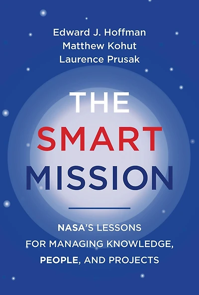 The Smart Mission: NASA's Lessons for Managing Knowledge, People, and Projects