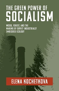 the Green Power of Socialism: Wood, Forest, and Making Soviet Industrially Embedded Ecology