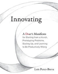 Innovating: a Doer's Manifesto for Starting from Hunch, Prototyping Problems, Scaling Up, and Learning to Be Productively Wrong