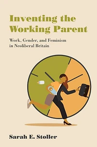 Inventing the Working Parent: Work, Gender, and Feminism Neoliberal Britain