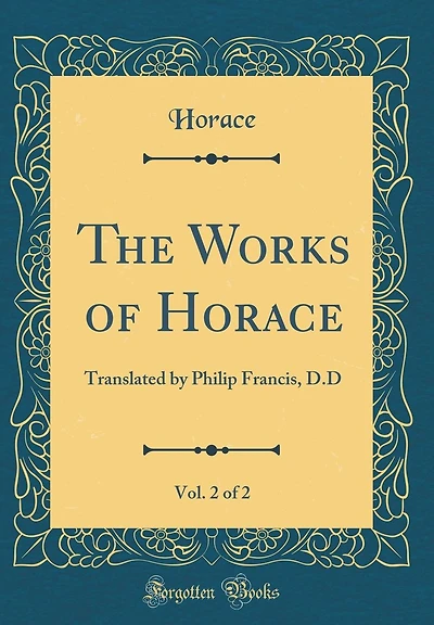 The Works of Horace, Vol. 2 of 2: Translated by Philip Francis, D.D (Classic Reprint)