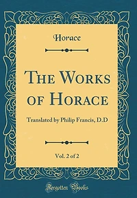 The Works of Horace, Vol. 2 of 2: Translated by Philip Francis, D.D (Classic Reprint)