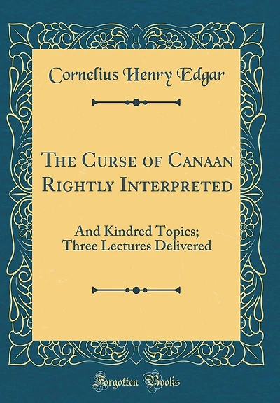 The Curse of Canaan Rightly Interpreted: And Kindred Topics; Three Lectures Delivered (Classic Reprint)