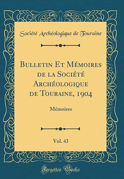 Bulletin Et Mémoires de la Société Archéologique de Touraine, 1904, Vol. 43: Mémoires (Classic Reprint)