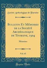 Bulletin Et Mémoires de la Société Archéologique de Touraine, 1904, Vol. 43: Mémoires (Classic Reprint)