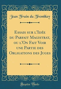 Essais sur l'Idée du Parfait Magistrat, ou l'On Fait Voir une Partie des Obligations des Juges (Classic Reprint)