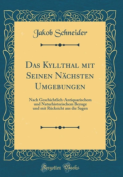 Das Kyllthal mit Seinen Nächsten Umgebungen: Nach Geschichtlich-Antiquarischem und Naturhistorischem Bezuge und mit Rücksicht aus die Sagen (Classic Reprint)