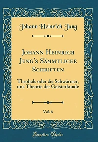 Johann Heinrich Jung's Sämmtliche Schriften, Vol. 6: Theohals oder die Schwärmer, und Theorie der Geisterkunde (Classic Reprint)