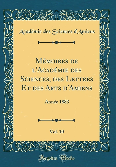 Mémoires de l'Académie des Sciences, des Lettres Et des Arts d'Amiens, Vol. 10: Année 1883 (Classic Reprint)