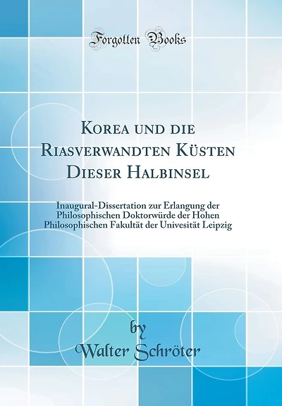 Korea und die Riasverwandten Küsten Dieser Halbinsel: Inaugural-Dissertation zur Erlangung der Philosophischen Doktorwürde der Hohen Philosophischen Fakultät der Univesität Leipzig (Classic Reprint)