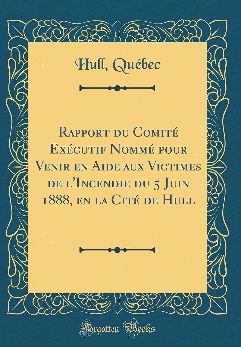 Rapport du Comité Exécutif Nommé pour Venir en Aide aux Victimes de l'Incendie du 5 Juin 1888, en la Cité de Hull (Classic Reprint)