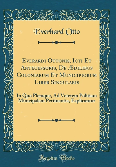 Everardi Ottonis, Icti Et Antecessoris, De Ædilibus Coloniarum Et Municipiorum Liber Singularis: In Quo Pleraque, Ad Veterem Politiam Minicipalem Pertinentia, Explicantur (Classic Reprint)