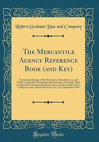 The Mercantile Agency Reference Book (and Key): Containing Ratings of the Merchants, Manufacturers, and Traders Generally Throughout the Dominion of Canada, With an Appendix Containing Banking Towns, Banks, Bankers, Etc., Collection Laws of Each Province,