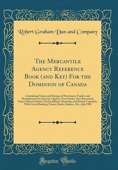 The Mercantile Agency Reference Book (and Key) For the Dominion of Canada: Containing Names and Ratings of Merchants, Traders and Manufacturers in Ontario, Quebec, Nova Scotia, New Brunswick, Prince Edward Island, Newfoundland, Manitoba, and British Colum