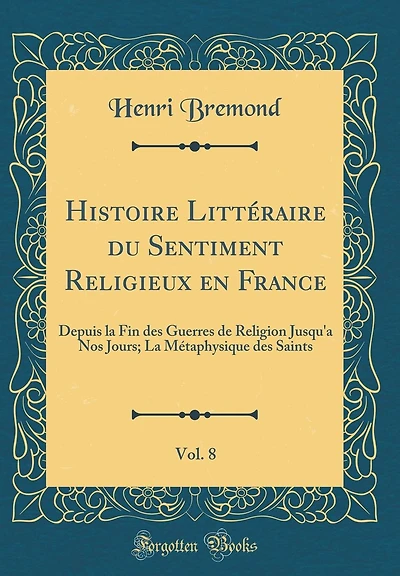 Histoire Littéraire du Sentiment Religieux en France, Vol. 8: Depuis la Fin des Guerres de Religion Jusqu'a Nos Jours; La Métaphysique des Saints (Classic Reprint)