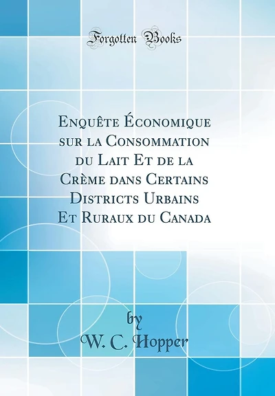 Enquête Économique sur la Consommation du Lait Et de la Crème dans Certains Districts Urbains Et Ruraux du Canada (Classic Reprint)