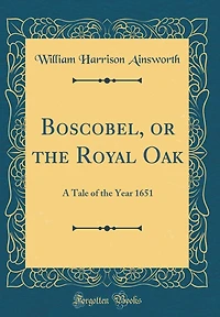 Boscobel, or the Royal Oak: A Tale of Year 1651 (Classic Reprint)