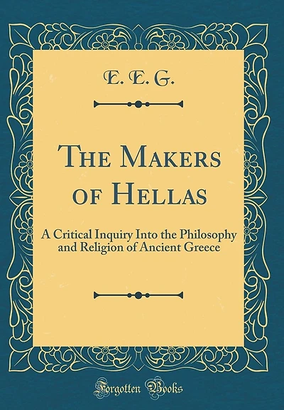 The Makers of Hellas: A Critical Inquiry Into the Philosophy and Religion of Ancient Greece (Classic Reprint)