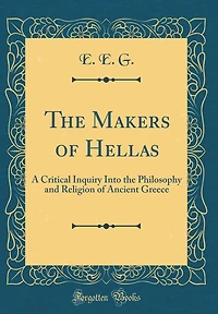 The Makers of Hellas: A Critical Inquiry Into the Philosophy and Religion of Ancient Greece (Classic Reprint)