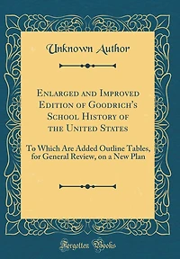 Enlarged and Improved Edition of Goodrich's School History of the United States: To Which Are Added Outline Tables, for General Review, on a New Plan (Classic Reprint)