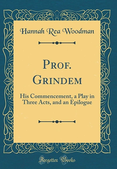 Prof. Grindem: His Commencement, a Play in Three Acts, and an Epilogue (Classic Reprint)
