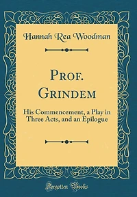 Prof. Grindem: His Commencement, a Play in Three Acts, and an Epilogue (Classic Reprint)