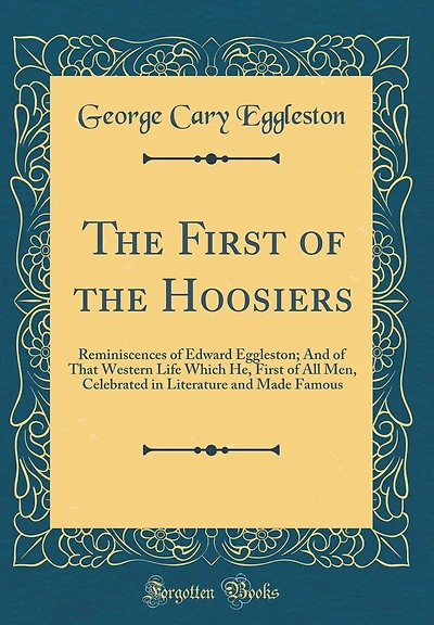 The First of the Hoosiers: Reminiscences of Edward Eggleston; And of That Western Life Which He, First of All Men, Celebrated in Literature and Made Famous (Classic Reprint)