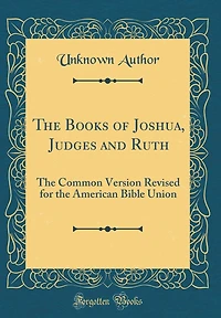 The Books of Joshua, Judges and Ruth: The Common Version Revised for the American Bible Union (Classic Reprint)