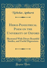 Heroi-Panegyrical Poem on the University of Oxford: Illustrated With Divers Beautiful Similes, and Useful Digressions (Classic Reprint)
