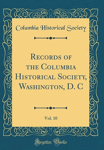 Records of the Columbia Historical Society, Washington, D. C, Vol. 10 (Classic Reprint)
