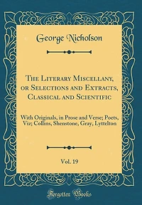 The Literary Miscellany, or Selections and Extracts, Classical and Scientific, Vol. 19: With Originals, in Prose and Verse; Poets, Viz; Collins, Shenstone, Gray, Lyttelton (Classic Reprint)