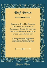 Review of Rev. Dr. Raphael Disco'rse on "American Slavery as Being Consistent With the Hebrew Servitude of the Old Testament": A Sermon Preached (by Request) In the Baptist Church, Shushan, on Wednesday, March 27th, 1861 (Classic Reprint)